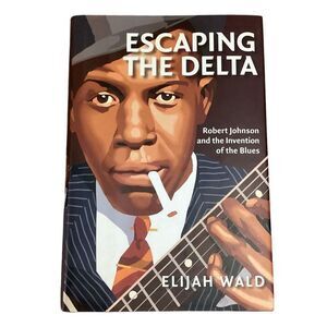 Escaping The Delta Robert Johnson and the Invention of the Blues by Elijah Wald